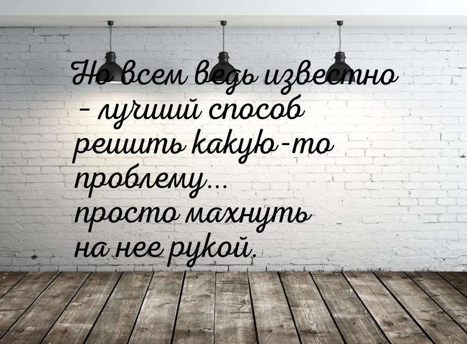 Но всем ведь известно – лучший способ решить какую-то проблему... просто махнуть на нее ру