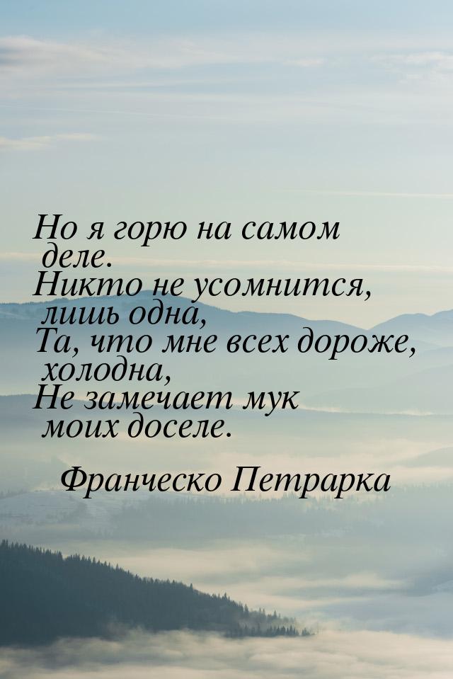 Но я горю на самом деле. Никто не усомнится, лишь одна, Та, что мне всех дороже, холодна, 