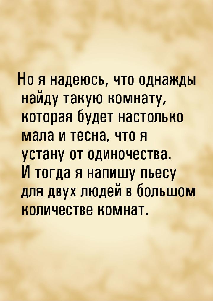 Но я надеюсь, что однажды найду такую комнату, которая будет настолько мала и тесна, что я