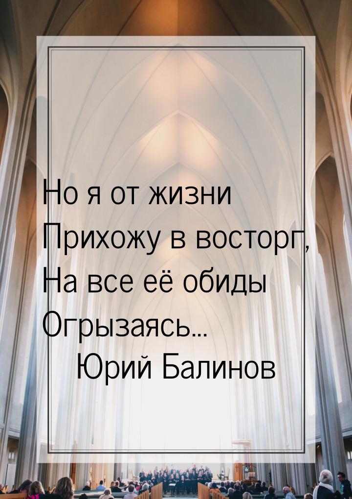 Но я от жизни Прихожу в восторг, На все её обиды Огрызаясь...