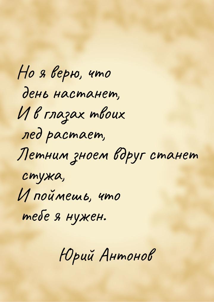 Но я верю, что день настанет, И в глазах твоих лед растает, Летним зноем вдруг станет стуж