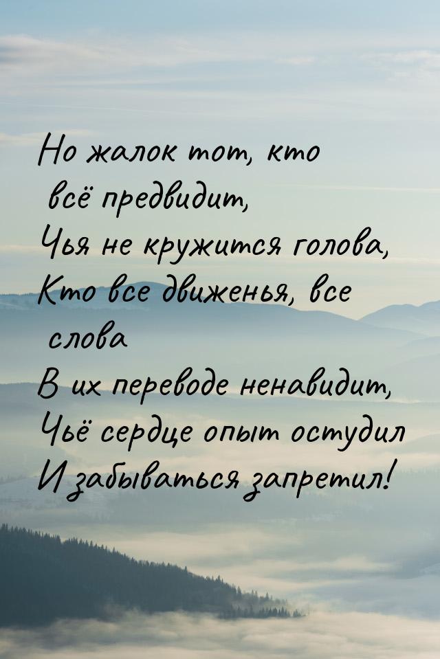 Но жалок тот, кто всё предвидит, Чья не кружится голова, Кто все движенья, все слова В их 