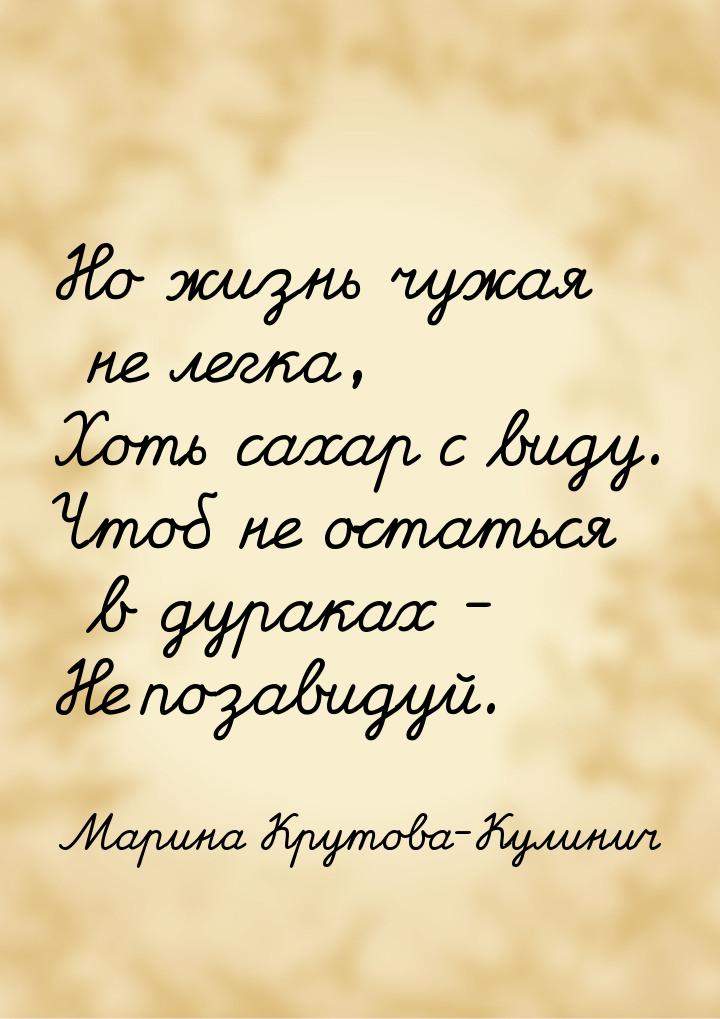 Но жизнь чужая не легка, Хоть сахар с виду. Чтоб не остаться в дураках - Не позавидуй.