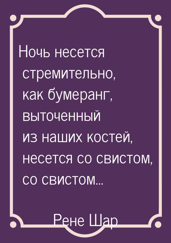 Ночь несется стремительно, как бумеранг, выточенный из наших костей, несется со свистом, с