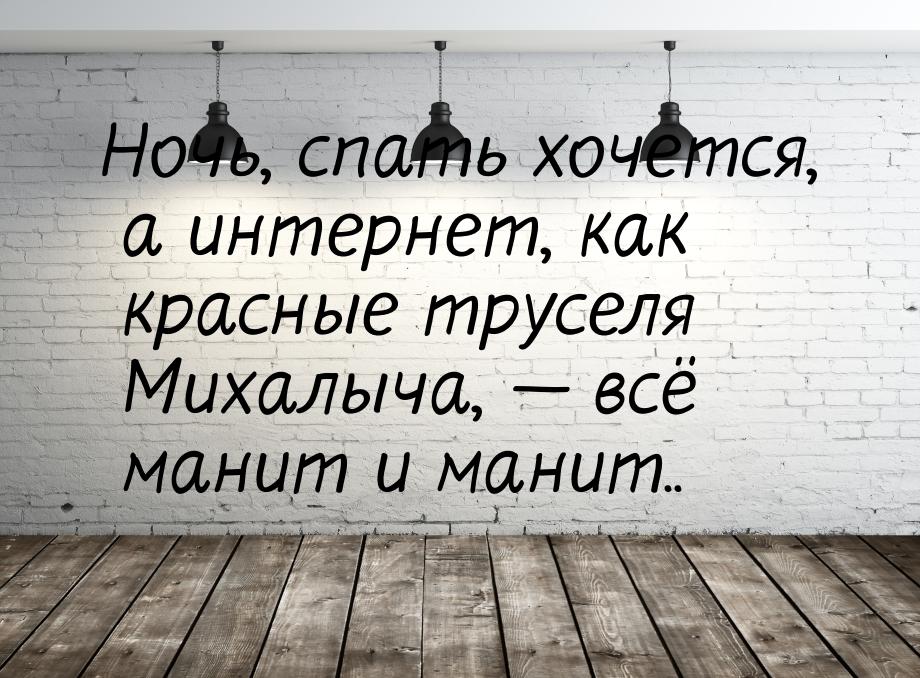 Ночь, спать хочется, а интернет, как красные труселя Михалыча,  всё манит и манит..