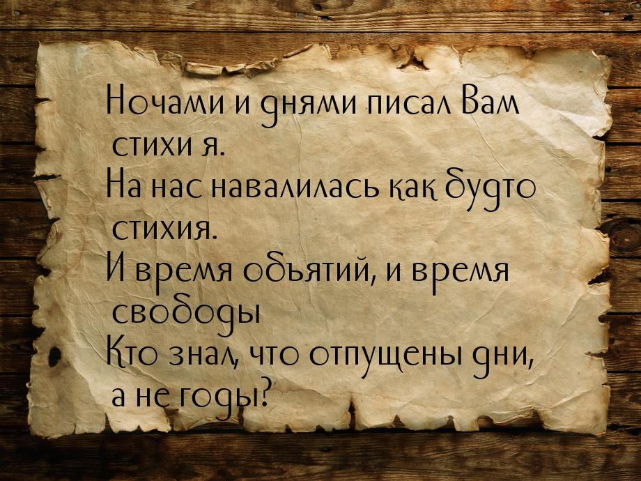 Ночами и днями писал Вам стихи я. На нас навалилась как будто стихия. И время объятий, и в