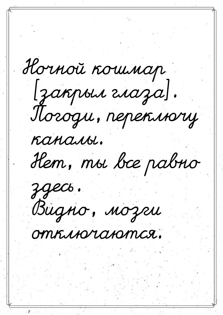 Ночной кошмар [закрыл глаза]. Погоди, переключу каналы. Нет, ты все равно здесь. Видно, мо