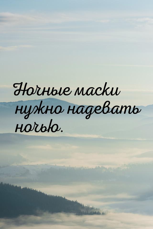 Ночные маски нужно надевать ночью.