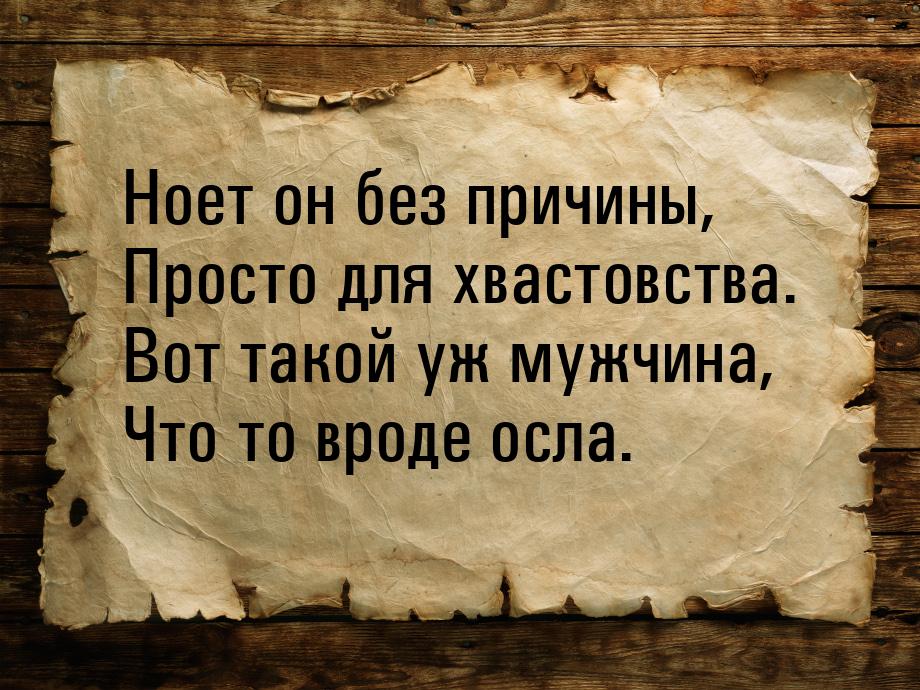 Ноет он без причины, Просто для хвастовства. Вот такой уж мужчина, Что то вроде осла.