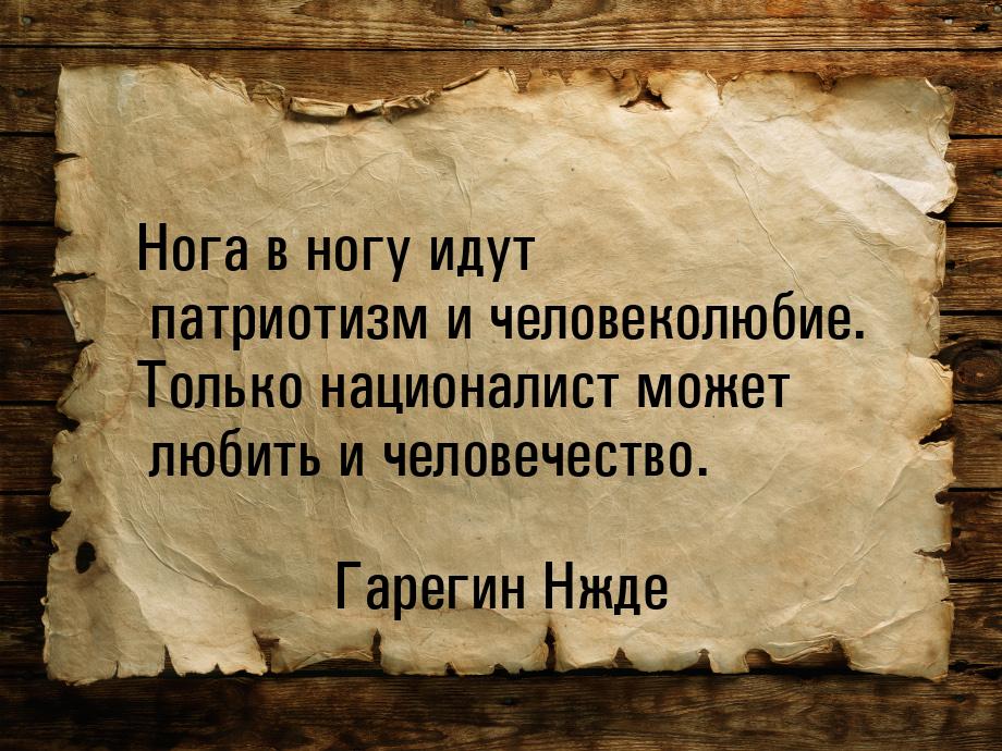 Нога в ногу идут патриотизм и человеколюбие. Только националист может любить и человечеств