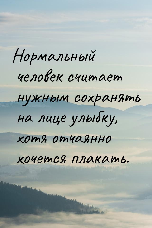 Нормальный человек считает нужным сохранять на лице улыбку, хотя отчаянно хочется плакать.