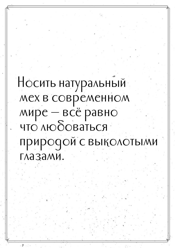 Носить натуральный мех в современном мире  всё равно что любоваться природой с выко