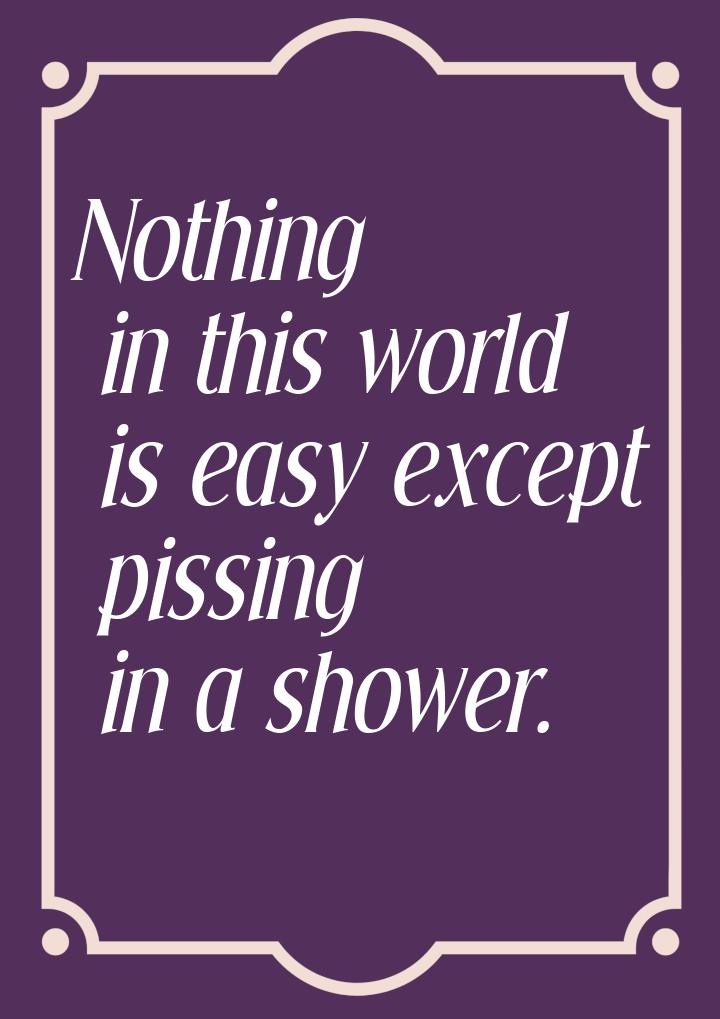 Nothing in this world is easy except pissing in a shower.