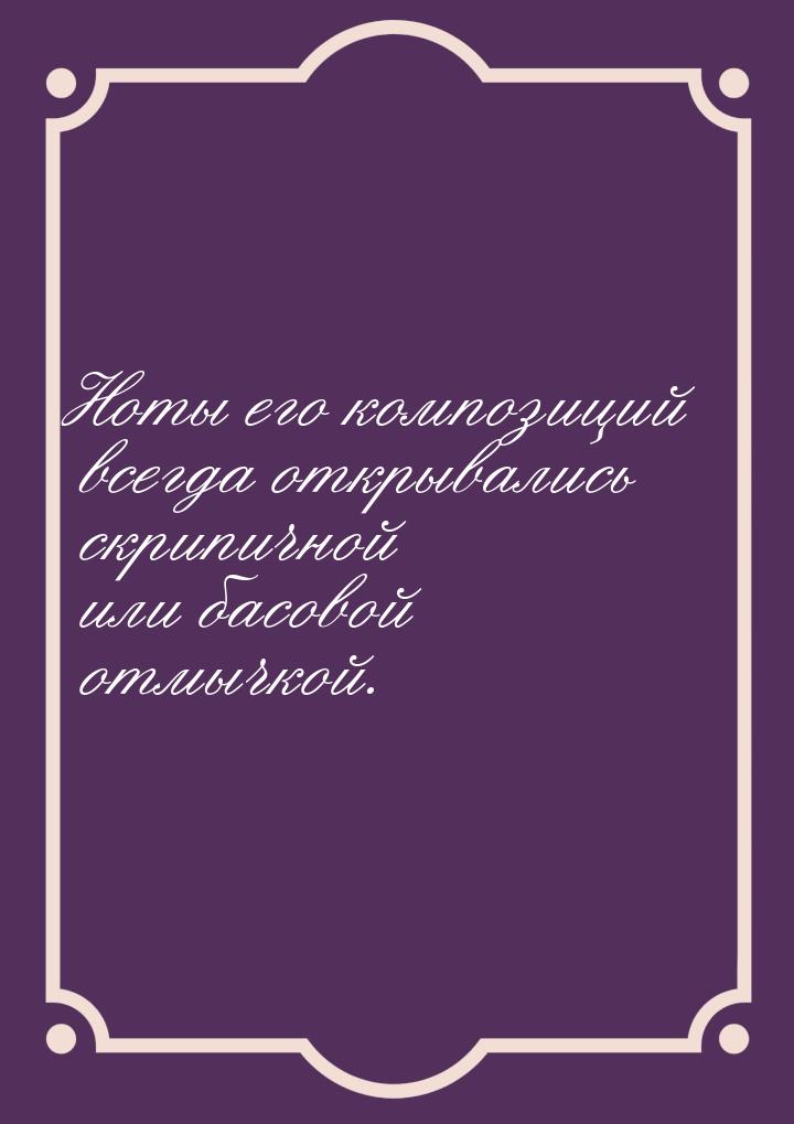 Ноты его композиций всегда открывались скрипичной или басовой отмычкой.