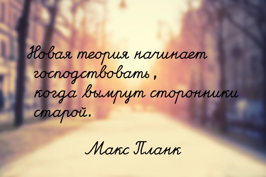 Новая теория начинает господствовать, когда вымрут сторонники старой.