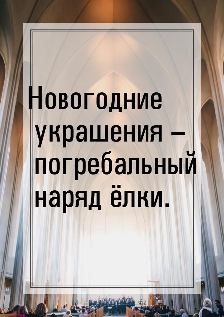 Новогодние украшения – погребальный наряд ёлки.