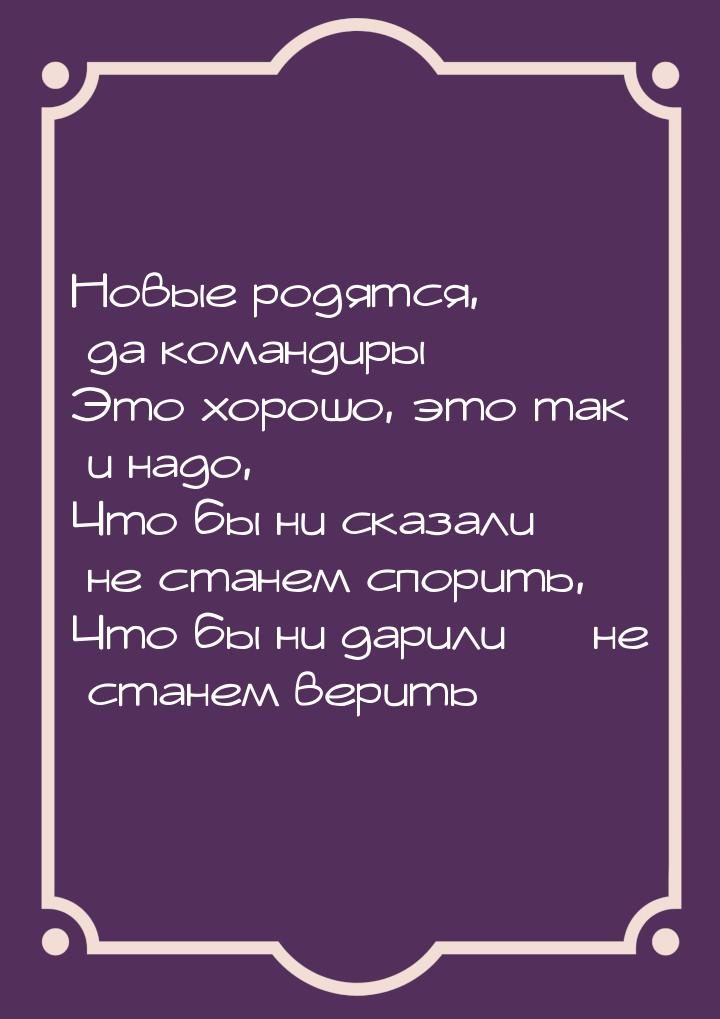 Новые родятся, да командиры Это хорошо, это так и надо, Что бы ни сказали — не станем спор