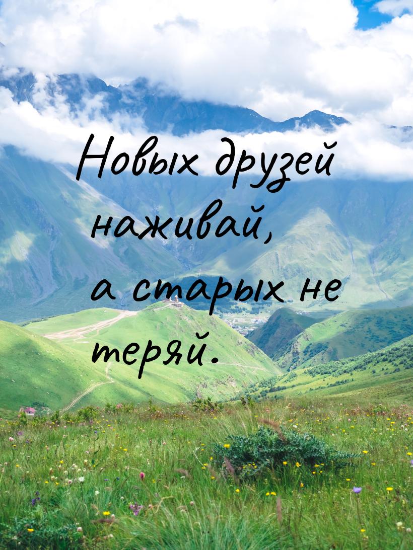 Новых друзей наживай, а старых не теряй.