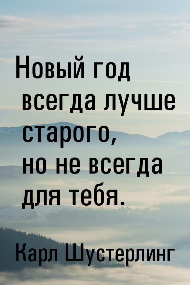 Новый год всегда лучше старого, но не всегда для тебя.