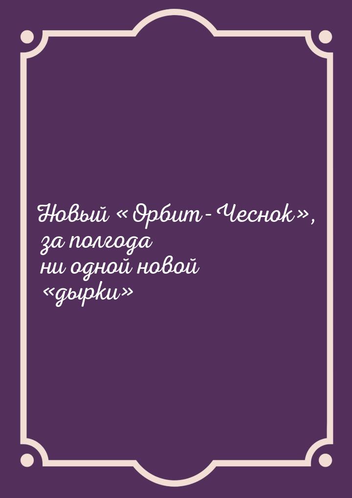 Новый Орбит-Чеснок, за полгода ни одной новой дырки