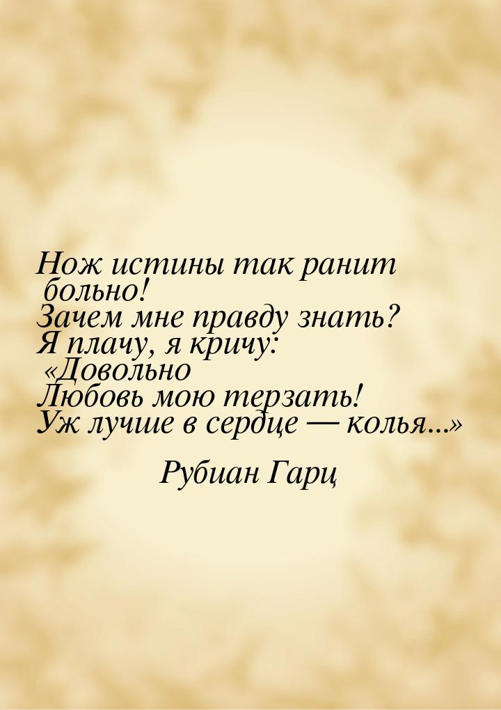 Нож истины так ранит больно! Зачем мне правду знать? Я плачу, я кричу: Довольно Люб