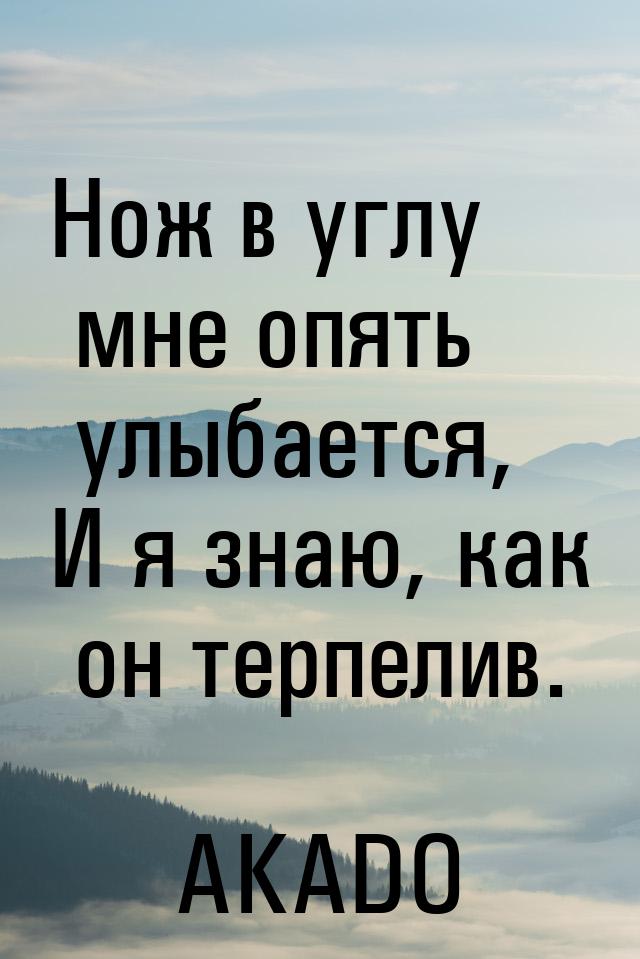 Нож в углу мне опять улыбается, И я знаю, как он терпелив.