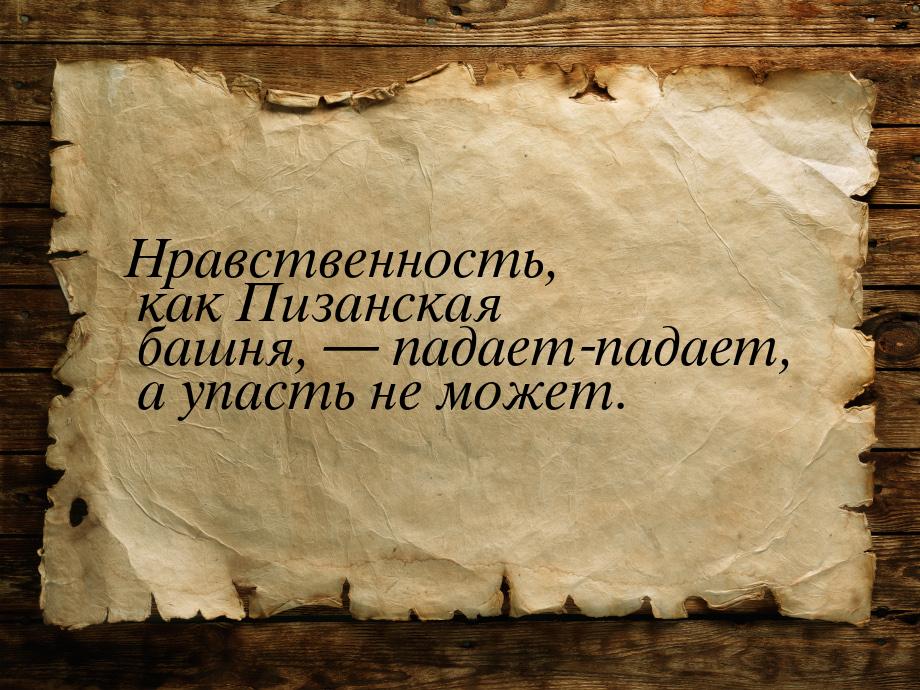 Нравственность, как Пизанская башня,  падает-падает, а упасть не может.