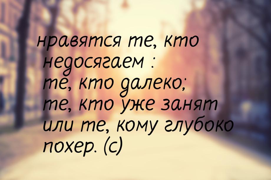 нравятся те, кто недосягаем : те, кто далеко; те, кто уже занят или те, кому глубоко похер