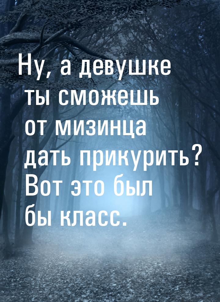 Ну, а девушке ты сможешь от мизинца дать прикурить? Вот это был бы класс.