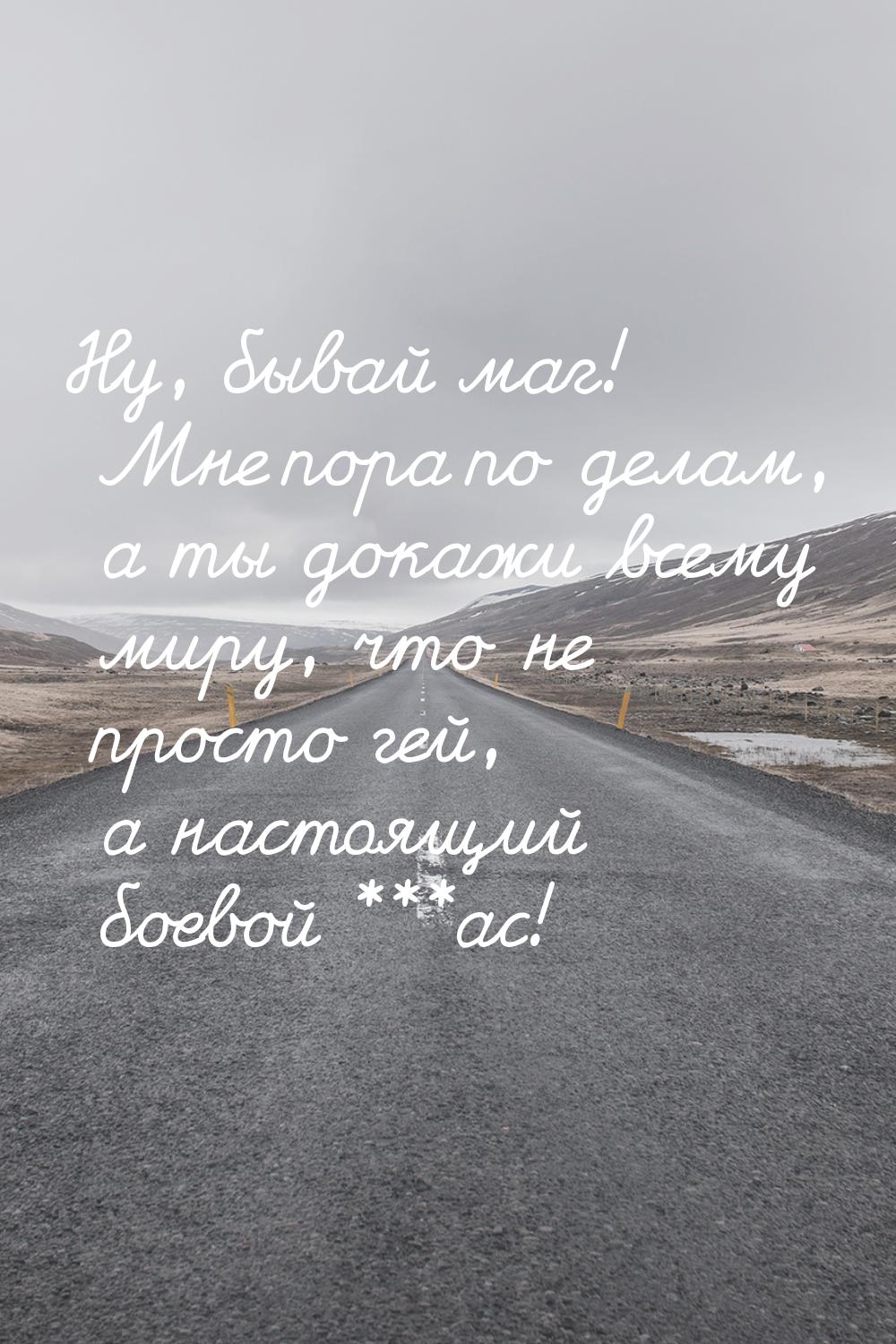 Ну, бывай маг! Мне пора по делам, а ты докажи всему миру, что не просто гей, а настоящий б