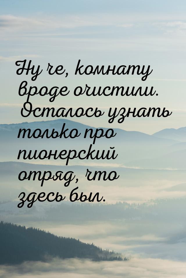 Ну че, комнату вроде очистили. Осталось узнать только про пионерский отряд, что здесь был.