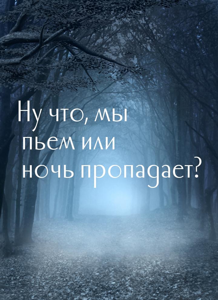 Ну что, мы пьем или ночь пропадает?