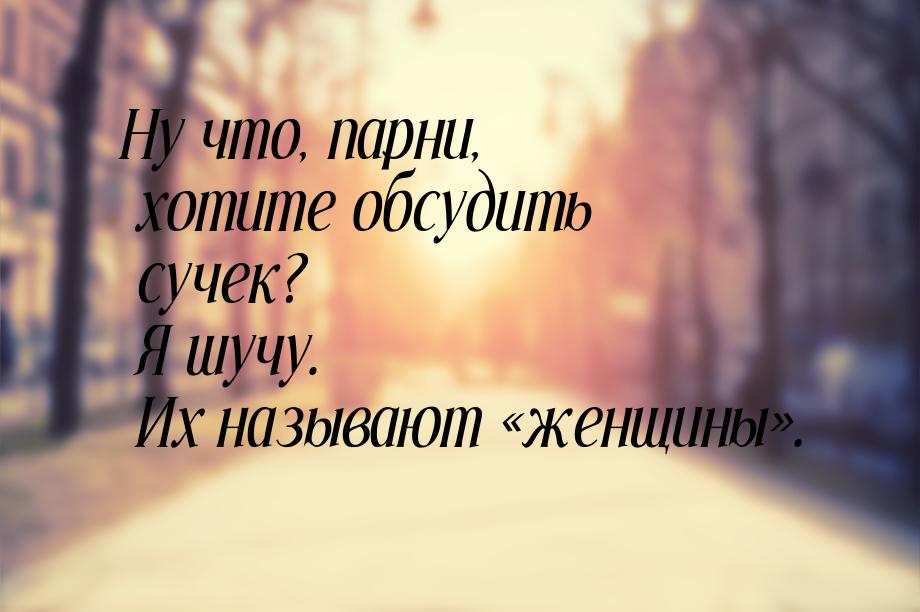 Ну что, парни, хотите обсудить сучек? Я шучу. Их называют женщины.