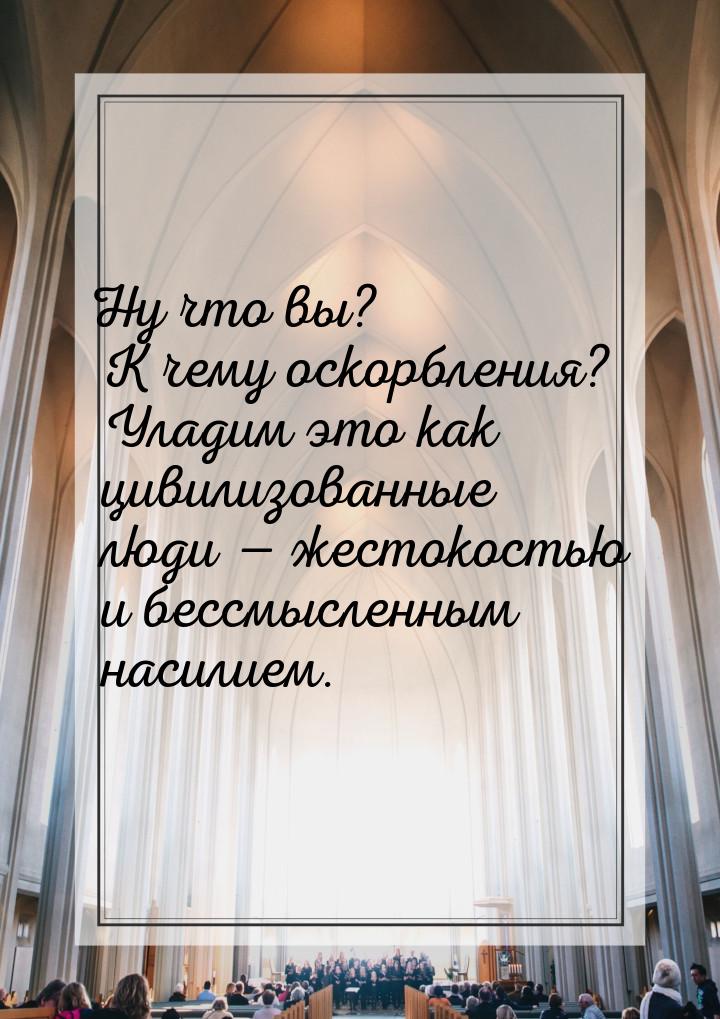 Ну что вы? К чему оскорбления? Уладим это как цивилизованные люди — жестокостью и бессмысл