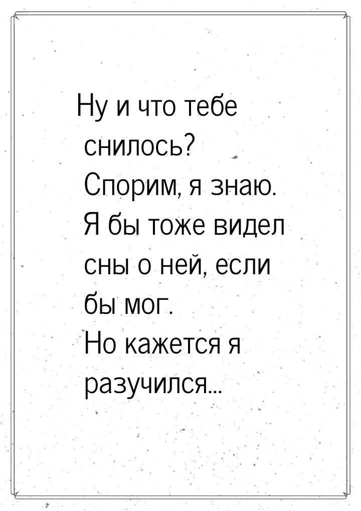 Ну и что тебе снилось? Спорим, я знаю. Я бы тоже видел сны о ней, если бы мог. Но кажется 