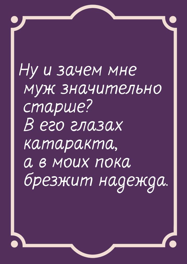 Ну и зачем мне муж значительно старше? В его глазах катаракта, а в моих пока брезжит надеж