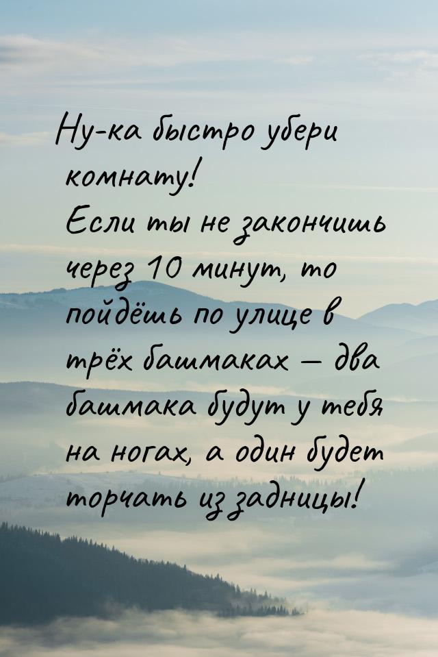 Ну-ка быстро убери комнату! Если ты не закончишь через 10 минут, то пойдёшь по улице в трё