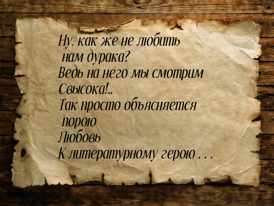 Ну, как же не любить нам дурака? Ведь на него мы смотрим Свысока!.. Так просто объясняется