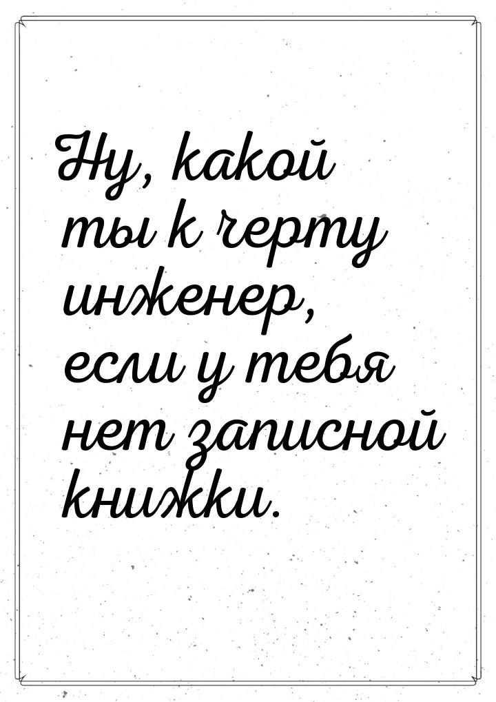 Ну, какой ты к черту инженер, если у тебя нет записной книжки.