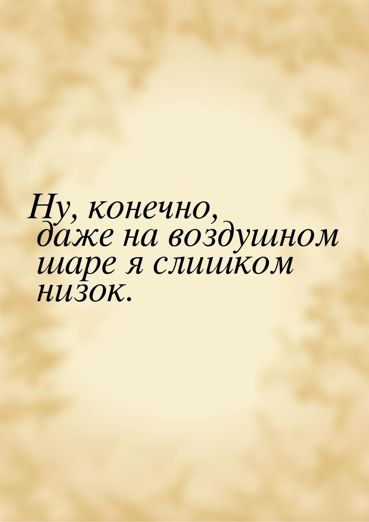 Ну, конечно, даже на воздушном шаре я слишком низок.