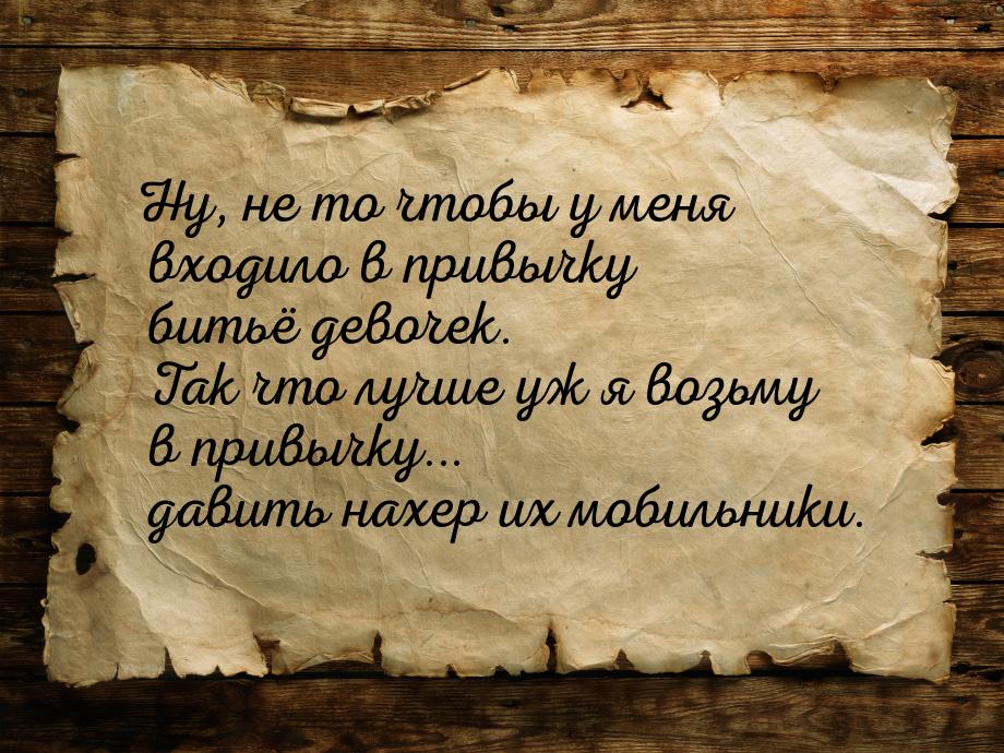 Ну, не то чтобы у меня входило в привычку битьё девочек. Так что лучше уж я возьму в привы