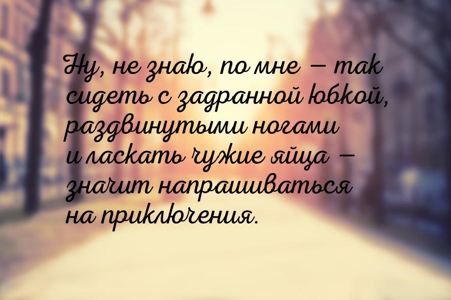 Ну, не знаю, по мне  так сидеть с задранной юбкой, раздвинутыми ногами и ласкать чу