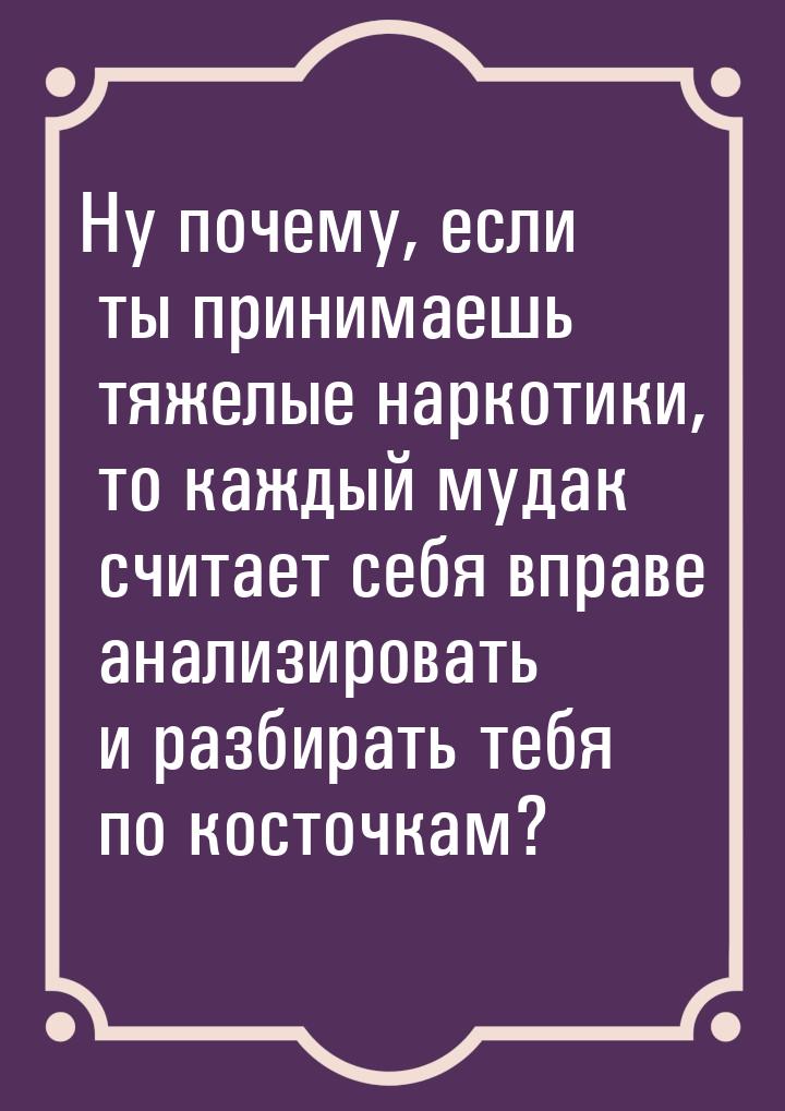 Ну почему, если ты принимаешь тяжелые наркотики, то каждый мудак считает себя вправе анали