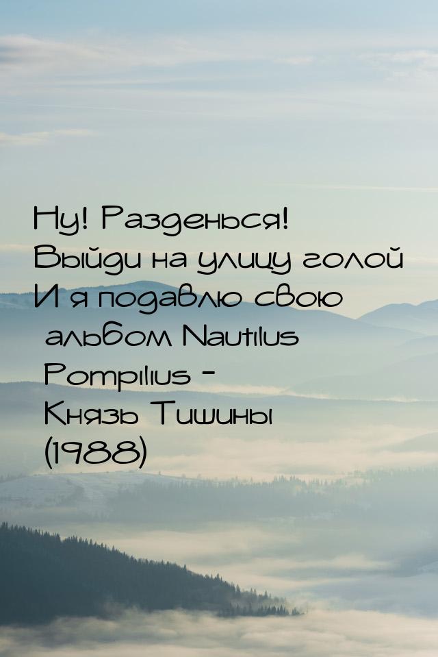 Ну! Разденься! Выйди на улицу голой И я подавлю свою альбом Nautilus Pompilius - Князь Тиш