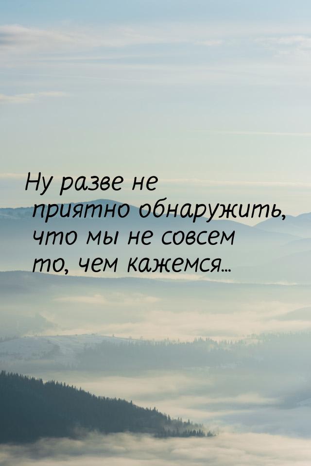 Ну разве не приятно обнаружить, что мы не совсем то, чем кажемся...