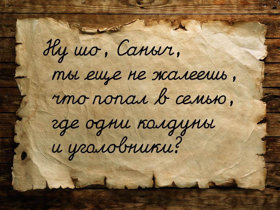 Ну шо, Саныч, ты еще не жалеешь, что попал в семью, где одни колдуны и уголовники?