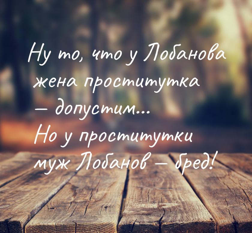 Ну то, что у Лобанова жена проститутка  допустим... Но у проститутки муж Лобанов &m