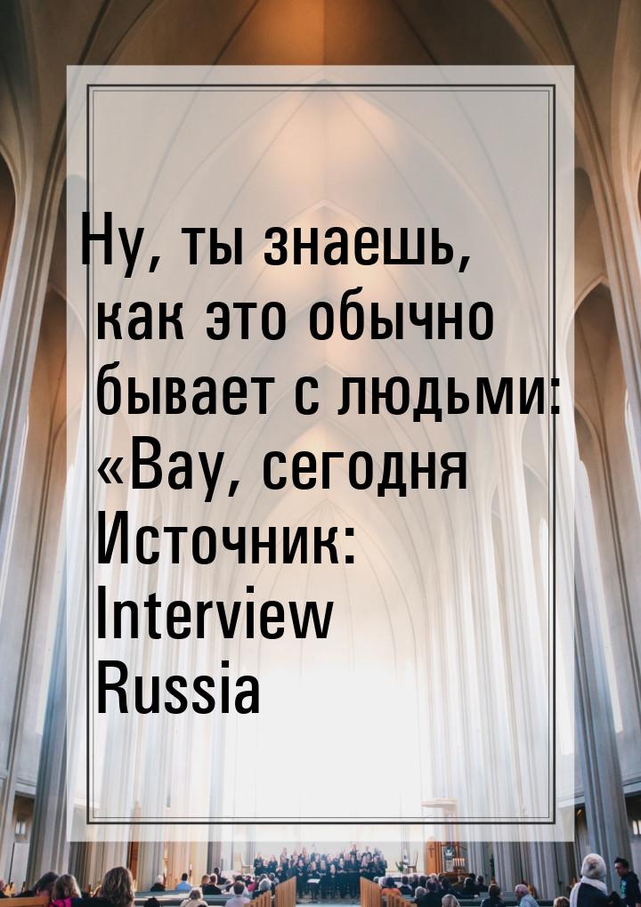Ну, ты знаешь, как это обычно бывает с людьми: «Вау, сегодня Источник: Interview Russia