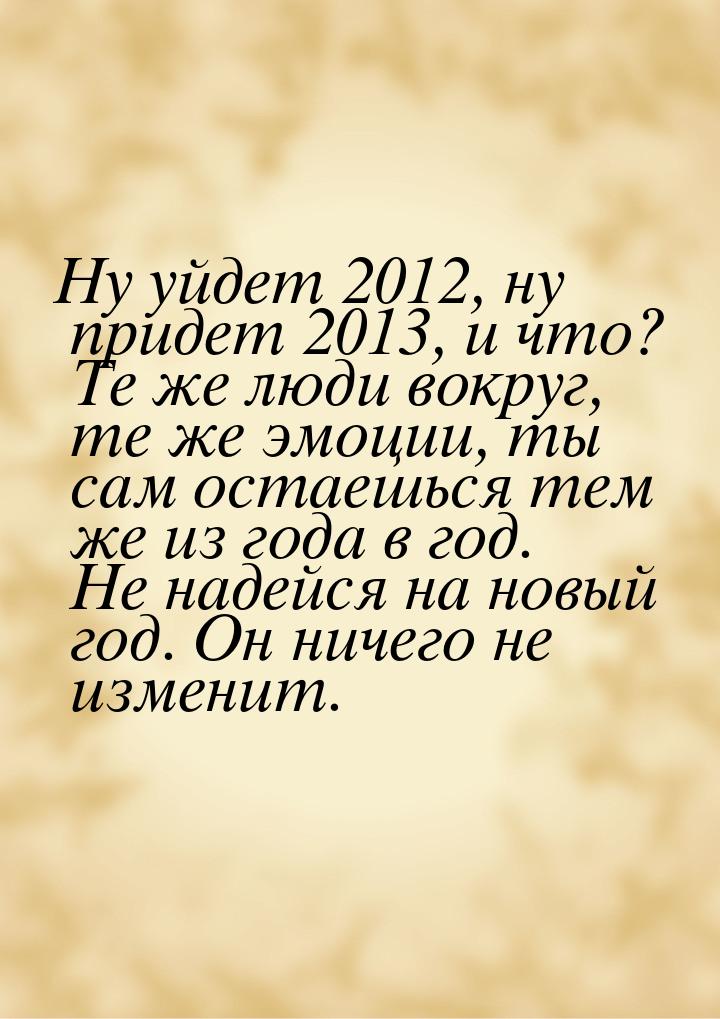 Ну уйдет 2012, ну придет 2013, и что? Те же люди вокруг, те же эмоции, ты сам остаешься те