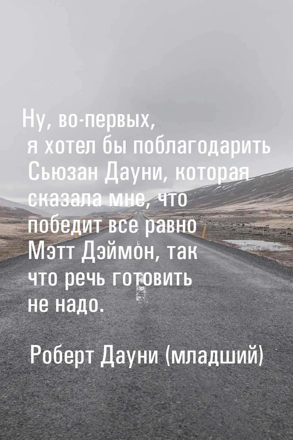 Ну, во-первых, я хотел бы поблагодарить Сьюзан Дауни, которая сказала мне, что победит все